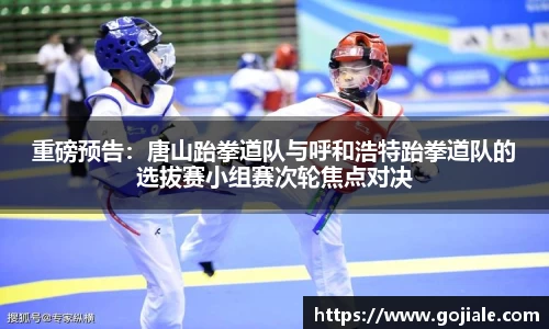 重磅预告：唐山跆拳道队与呼和浩特跆拳道队的选拔赛小组赛次轮焦点对决