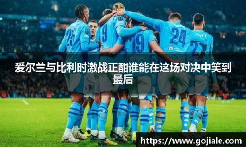 爱尔兰与比利时激战正酣谁能在这场对决中笑到最后