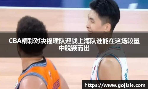 CBA精彩对决福建队迎战上海队谁能在这场较量中脱颖而出